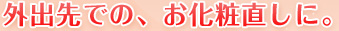 外出先での、お化粧直しに。
